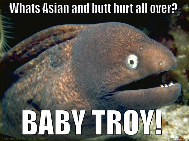 WHATS ASIAN AND BUTT HURT ALL OVER? BABY TROY! Bad Joke Eel