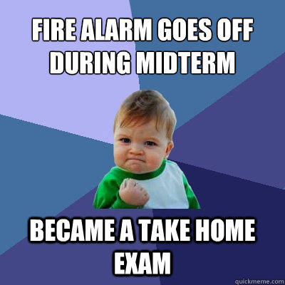 Fire alarm goes off during midterm Became a take home exam  Success Kid