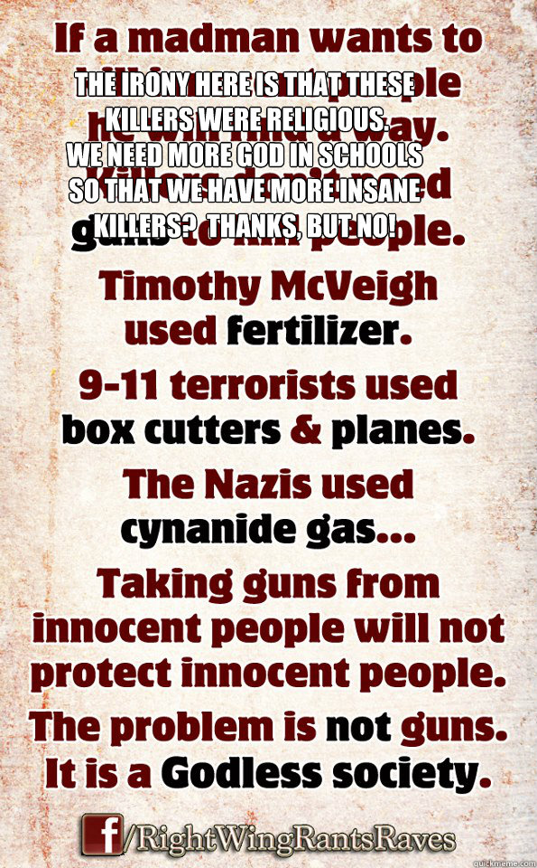 The irony here is that these
 killers were religious.  
We need more God in schools 
so that we have more insane killers?  Thanks, but no! - The irony here is that these
 killers were religious.  
We need more God in schools 
so that we have more insane killers?  Thanks, but no!  Misc