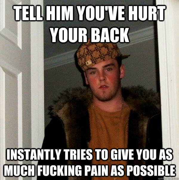 tell him you've hurt your back instantly tries to give you as much fucking pain as possible - tell him you've hurt your back instantly tries to give you as much fucking pain as possible  Scumbag Steve