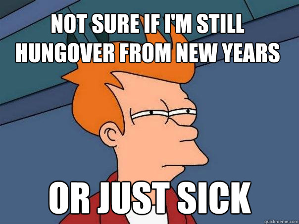 Not sure if I'm still hungover from new years or just sick  Futurama Fry