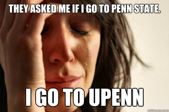 They asked me if I go to penn state. I go to Upenn  First World Problems