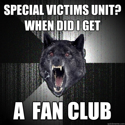 SPECIAL VICTIMS UNIT? WHEN DID I GET  A  FAN CLUB  Insanity Wolf