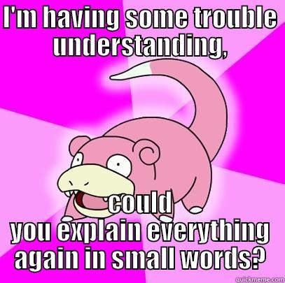 I'm having some trouble here, - I'M HAVING SOME TROUBLE UNDERSTANDING, COULD YOU EXPLAIN EVERYTHING AGAIN IN SMALL WORDS? Slowpoke