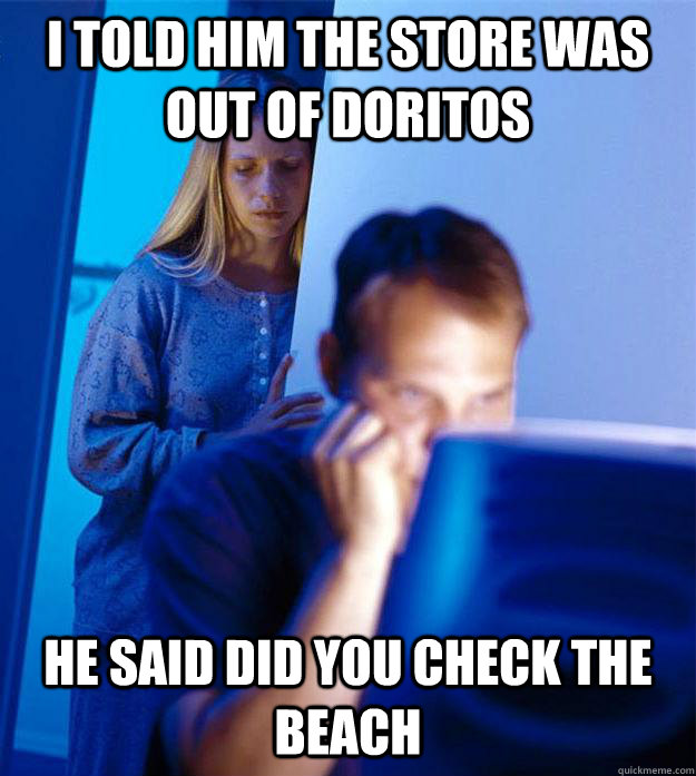 I told him the store was out of doritos He said did you check the beach  Redditors Wife