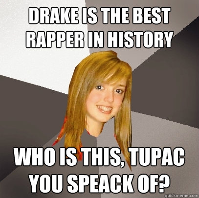 Drake is the best rapper in history who is this, Tupac you speack of?  Musically Oblivious 8th Grader