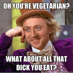 oh you're vegetarian? what about all that dick you eat?  Condescending Wonka