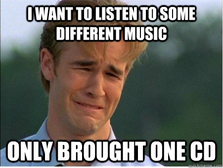 I want to listen to some different music only brought one CD - I want to listen to some different music only brought one CD  1990s Problems