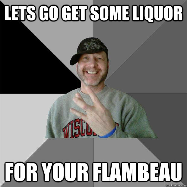 lets go get some liquor  for your flambeau   Hood Dad