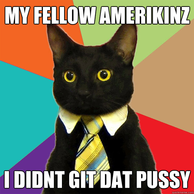 My fellow amerikinz I didnt git dat pussy  Business Cat