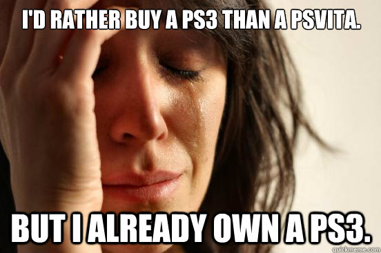 I'd rather buy a PS3 than a PSVita. But I already own a PS3.  First World Problems