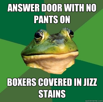 answer door with no pants on boxers covered in jizz stains  Foul Bachelor Frog