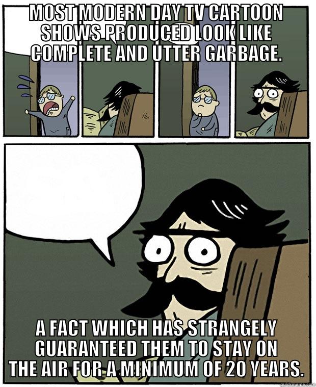 MOST MODERN DAY TV CARTOON SHOWS PRODUCED LOOK LIKE COMPLETE AND UTTER GARBAGE. A FACT WHICH HAS STRANGELY GUARANTEED THEM TO STAY ON THE AIR FOR A MINIMUM OF 20 YEARS. Stare Dad