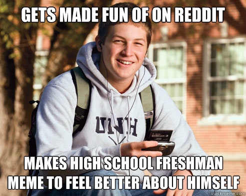 Gets made fun of on reddit makes high school freshman meme to feel better about himself - Gets made fun of on reddit makes high school freshman meme to feel better about himself  College Freshman