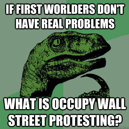 if first worlders don't have real problems what is Occupy Wall Street protesting?  Philosoraptor