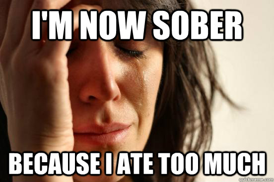 I'm now sober because i ate too much - I'm now sober because i ate too much  First World Problems