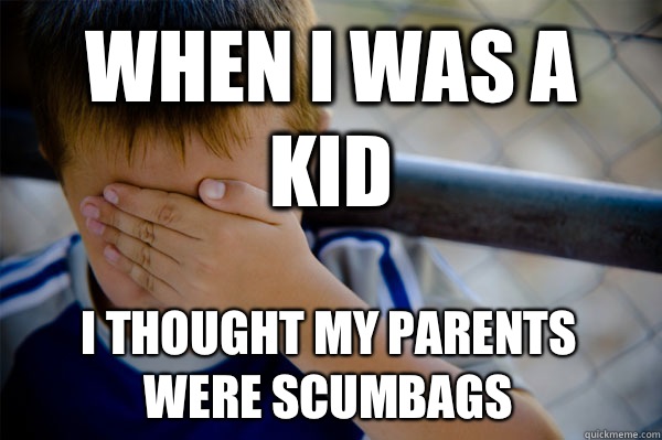 When I was a kid I thought my parents were scumbags  Confession kid