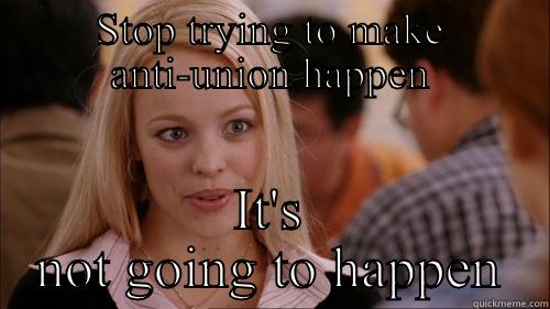 STOP TRYING TO MAKE ANTI-UNION HAPPEN IT'S NOT GOING TO HAPPEN regina george