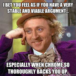 I bet you feel as if you have a very stable and viable argument... especially when Chrome so thoroughly backs you up.  Condescending Wonka