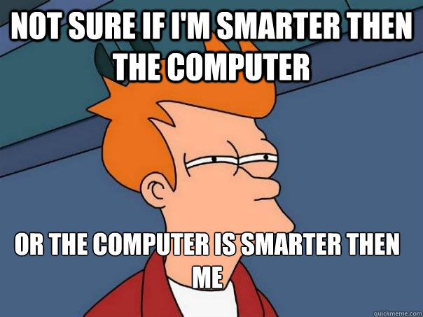 Not sure if I'm smarter then the computer Or the computer is smarter then me  Futurama Fry