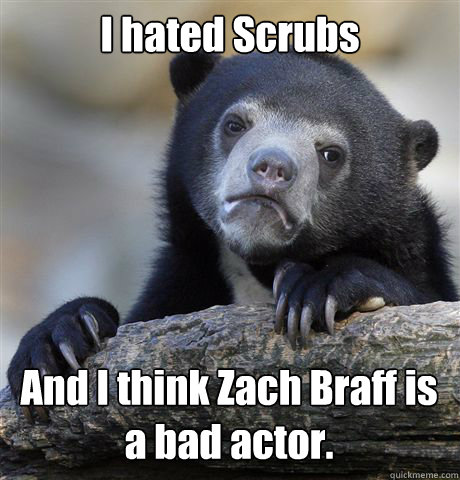 I hated Scrubs And I think Zach Braff is a bad actor.  Confession Bear