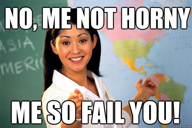 No, me not horny Me so fail you! - No, me not horny Me so fail you!  Unhelpful High School Teacher