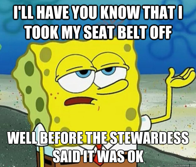 I'll have you know that I took my seat belt off Well before the stewardess said it was OK - I'll have you know that I took my seat belt off Well before the stewardess said it was OK  Tough Spongebob