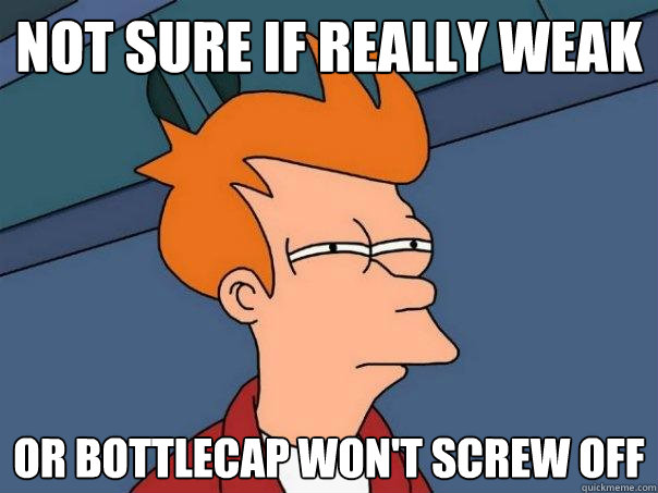 not sure if really weak or bottlecap won't screw off  Futurama Fry