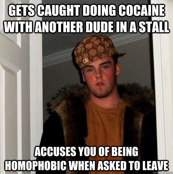 Gets caught doing cocaine with another dude in a stall Accuses you of being homophobic when asked to leave  Scumbag Steve