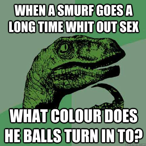 When a smurf goes a long time whit out sex What colour does he balls turn in to?  Philosoraptor