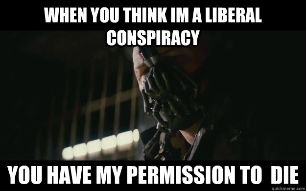 When you think im a liberal conspiracy you have my permission to  die  Badass Bane