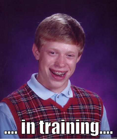    .... IN TRAINING.... Bad Luck Brian