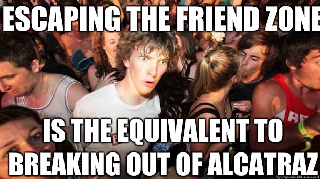 Escaping the Friend Zone Is the equivalent to breaking out of Alcatraz  