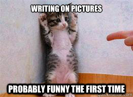 Writing on pictures Probably funny the first time  my first meme