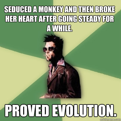 seduced a monkey and then broke her heart after going steady for a while. proved evolution.  Helpful Tyler Durden