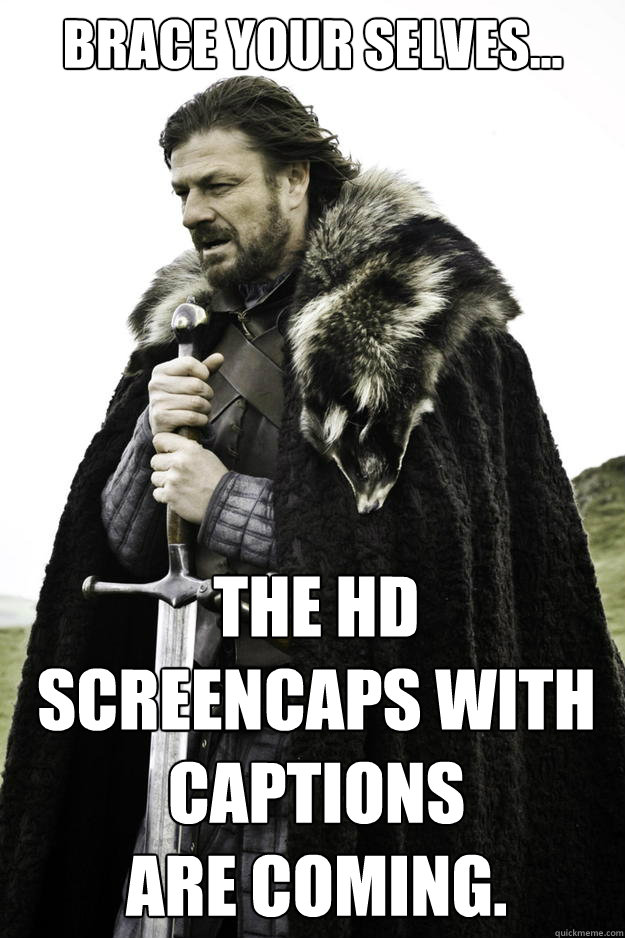 Brace your selves... The HD Screencaps with captions 
are coming.  Winter is coming