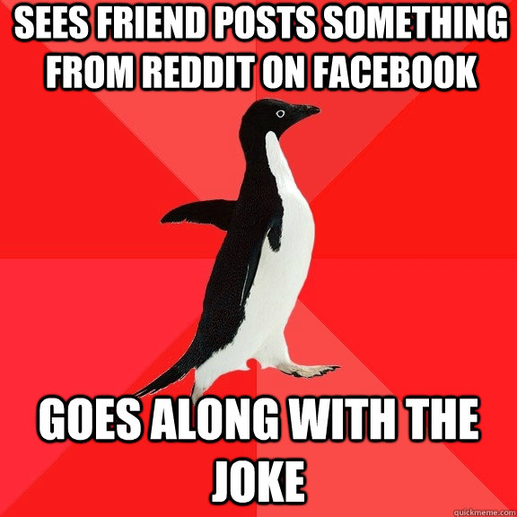 Sees friend posts something from reddit on facebook Goes along with the joke  Socially Awesome Penguin