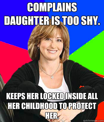 Complains daughter is too shy. Keeps her locked inside all her childhood to protect her.  Sheltering Suburban Mom