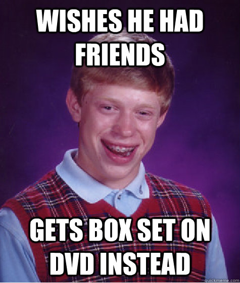 Wishes HE HAD FRIENDS GETS BOX SET ON DVD INSTEAD - Wishes HE HAD FRIENDS GETS BOX SET ON DVD INSTEAD  Bad Luck Brian