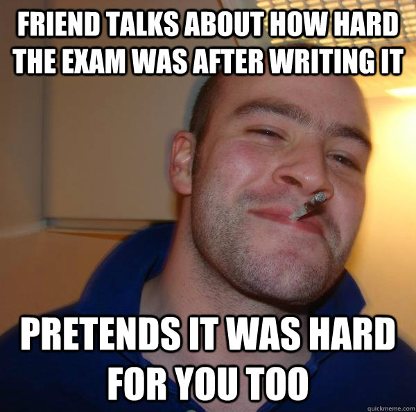 Friend talks about how hard the exam was after writing it Pretends it was hard for you too - Friend talks about how hard the exam was after writing it Pretends it was hard for you too  Misc