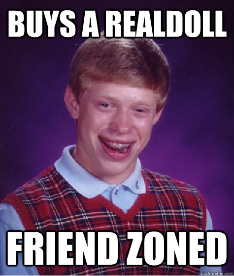 buys a realdoll friend zoned - buys a realdoll friend zoned  Bad Luck Brian