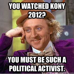 You watched Kony 2012? You must be such a political activist.  Condescending Wonka