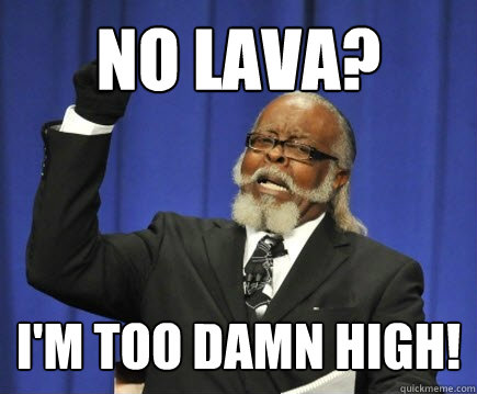 no lava? i'm too damn high!  Too Damn High