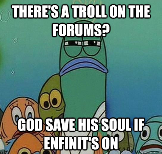 THERE'S A TROLL ON THE FORUMS? GOD SAVE HIS SOUL IF ENFINIT'S ON  Serious fish SpongeBob