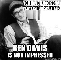               Ben Davis Is Not Impressed You have a 500 song 
playlist on Spotify?  