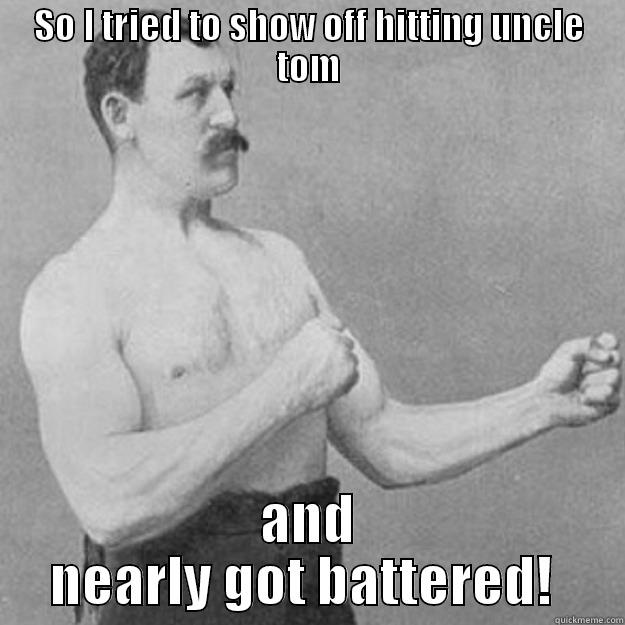 SO I TRIED TO SHOW OFF HITTING UNCLE TOM AND NEARLY GOT BATTERED!  overly manly man