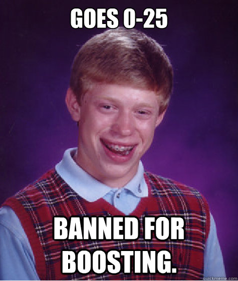 Goes 0-25 banned for boosting.  Bad Luck Brian