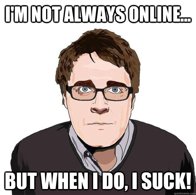 i'm not always online... but when i do, i suck!  Always Online Adam Orth