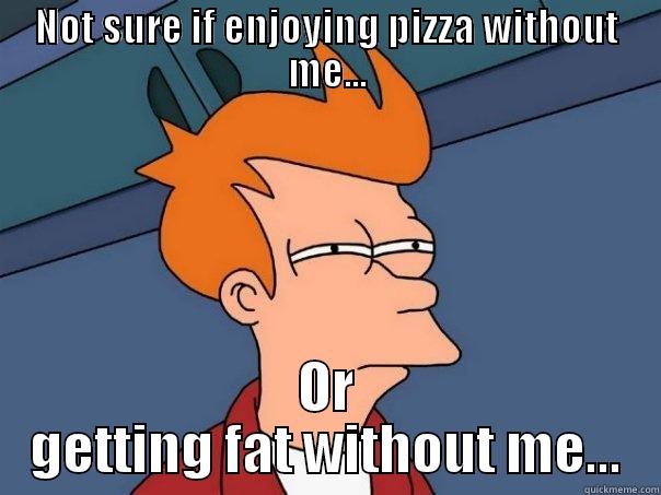 NOT SURE IF ENJOYING PIZZA WITHOUT ME... OR GETTING FAT WITHOUT ME... Futurama Fry