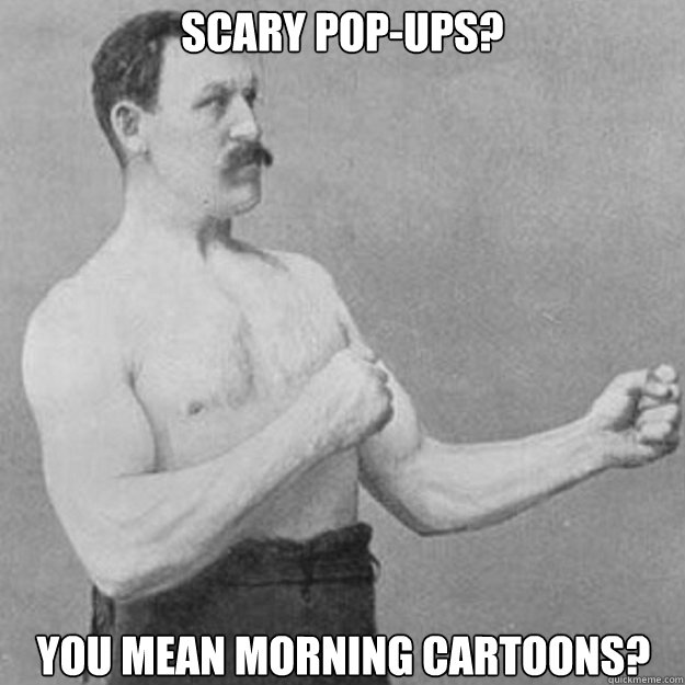 Scary Pop-Ups? You mean morning cartoons?  overly manly man